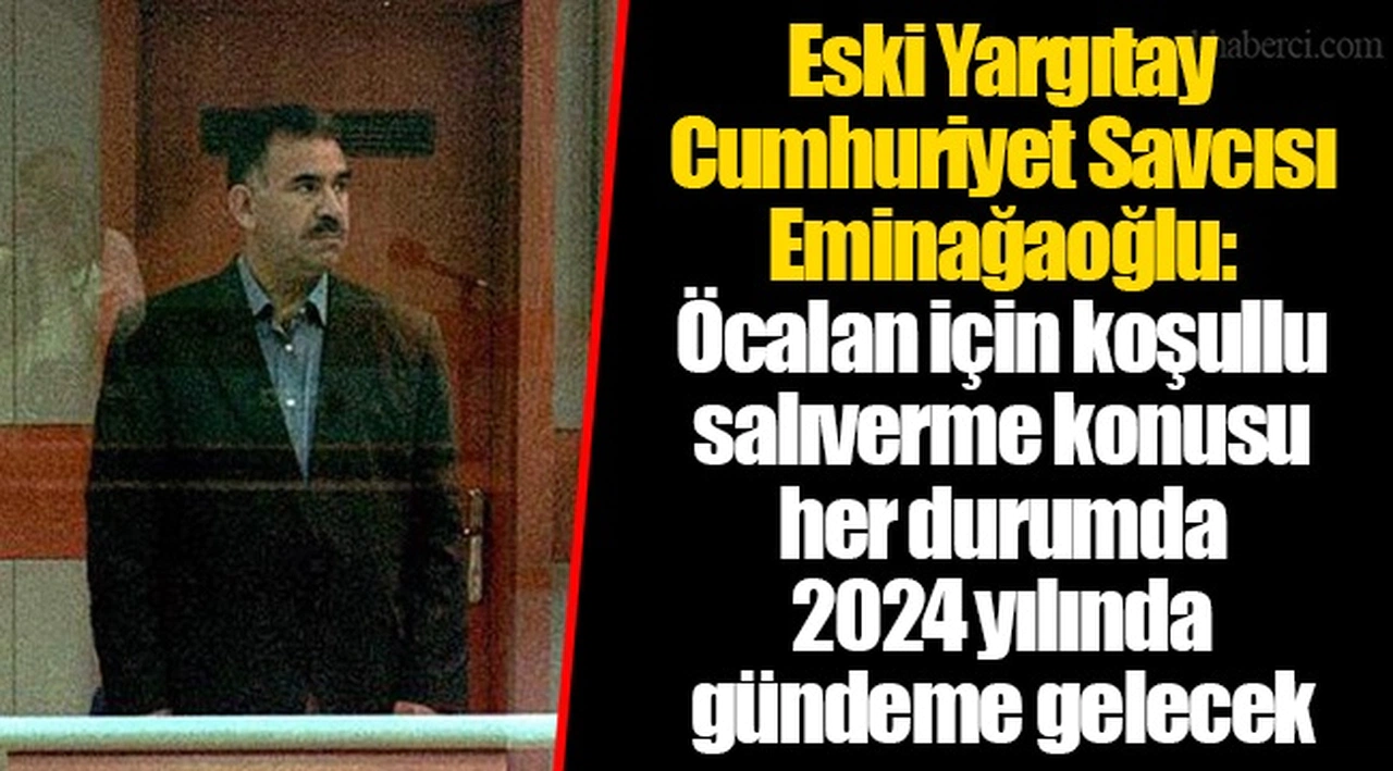 Eski Yargıtay Cumhuriyet Savcısı Eminağaoğlu: Öcalan için koşullu salıverme konusu her durumda 2024 yılında gündeme gelecek
