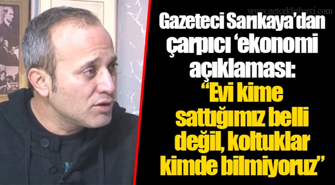 Gazeteci Sarıkaya’dan çarpıcı ‘ekonomi açıklaması: “Evi kime sattığımız belli değil, koltuklar kimde bilmiyoruz”