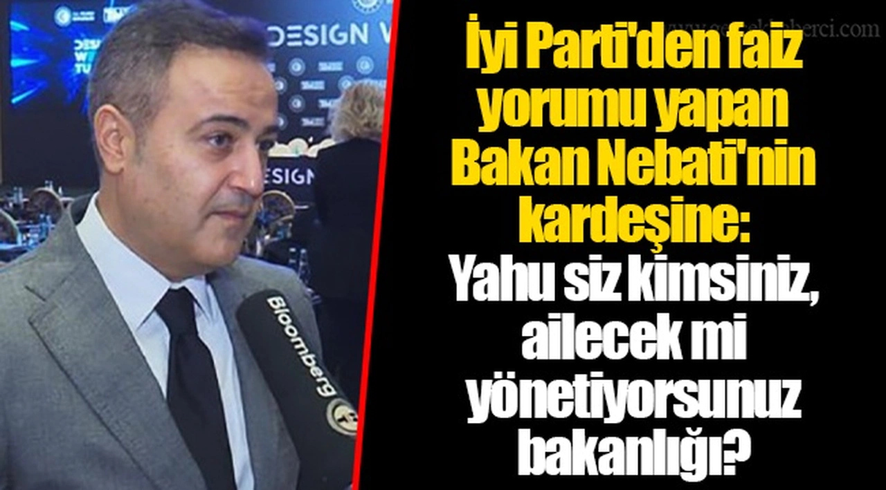 İyi Parti'den faiz yorumu yapan Bakan Nebati'nin kardeşine: Yahu siz kimsiniz, ailecek mi yönetiyorsunuz bakanlığı?