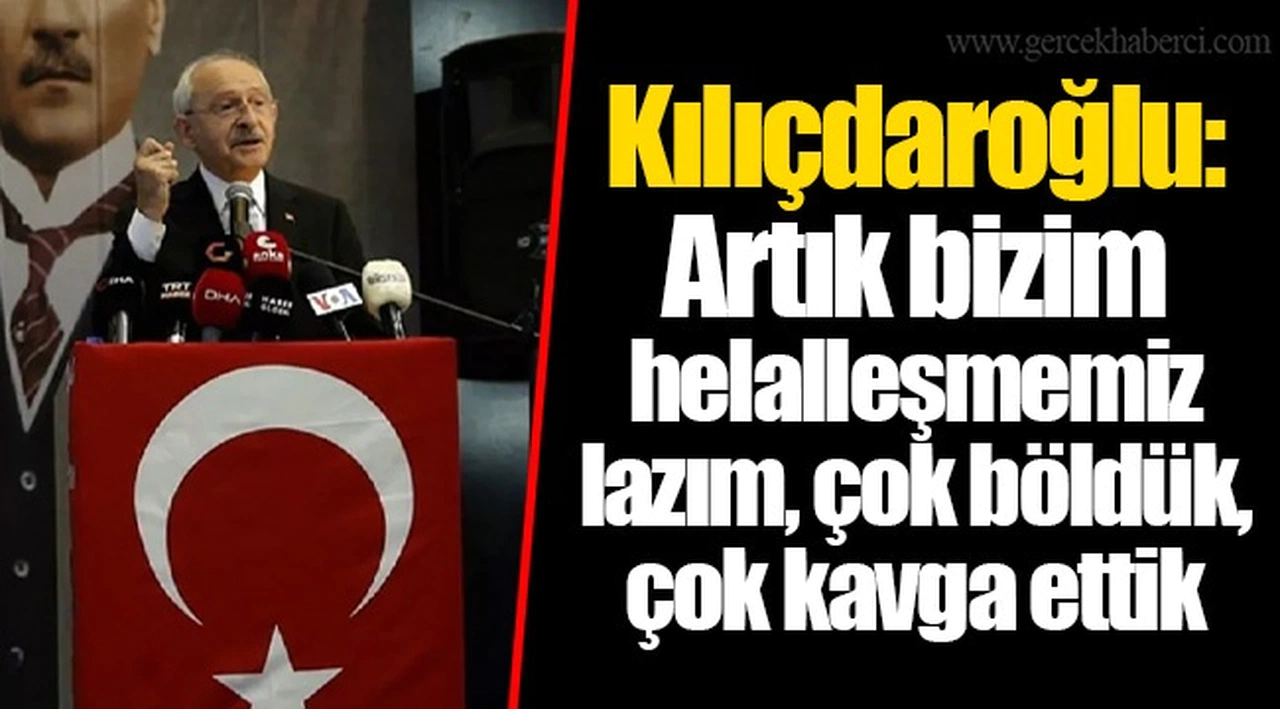Kılıçdaroğlu: Artık bizim helalleşmemiz lazım, çok böldük, çok kavga ettik