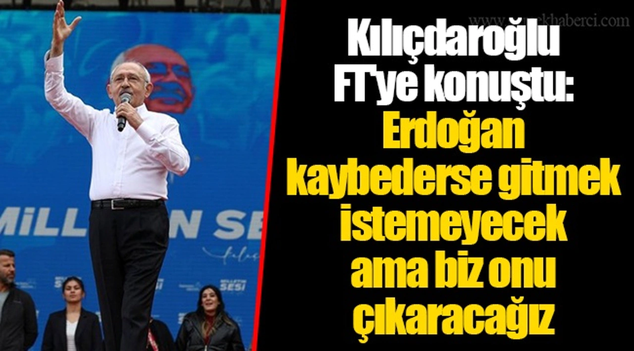Kılıçdaroğlu FT'ye konuştu: Erdoğan kaybederse gitmek istemeyecek ama biz onu çıkaracağız