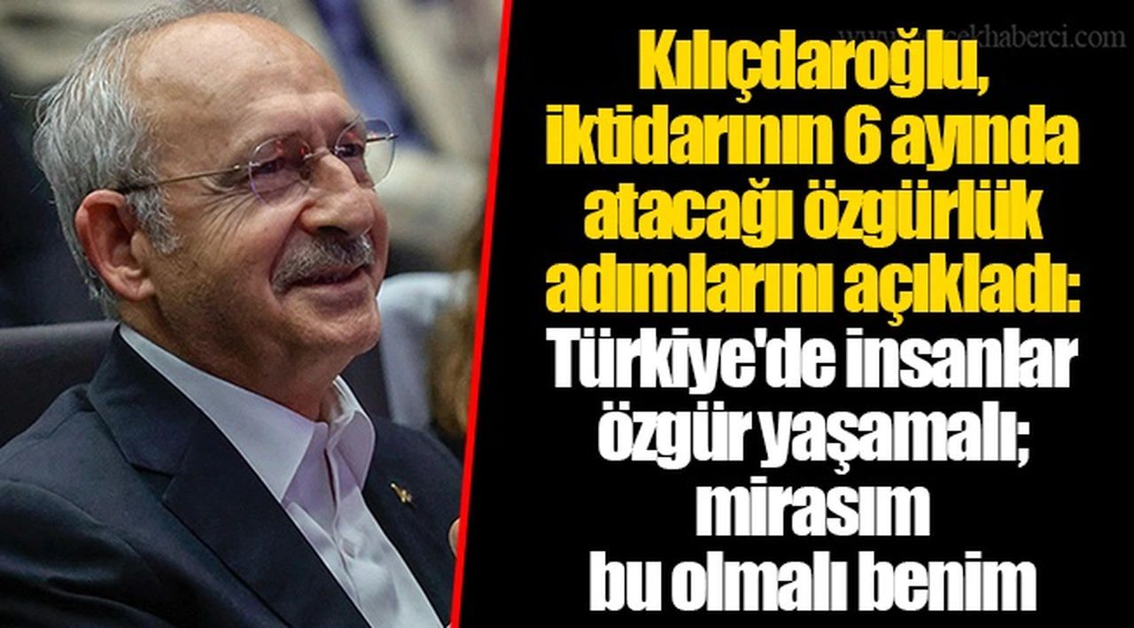 Kılıçdaroğlu, iktidarının 6 ayında atacağı özgürlük adımlarını açıkladı: Türkiye'de insanlar özgür yaşamalı; mirasım bu olmalı benim