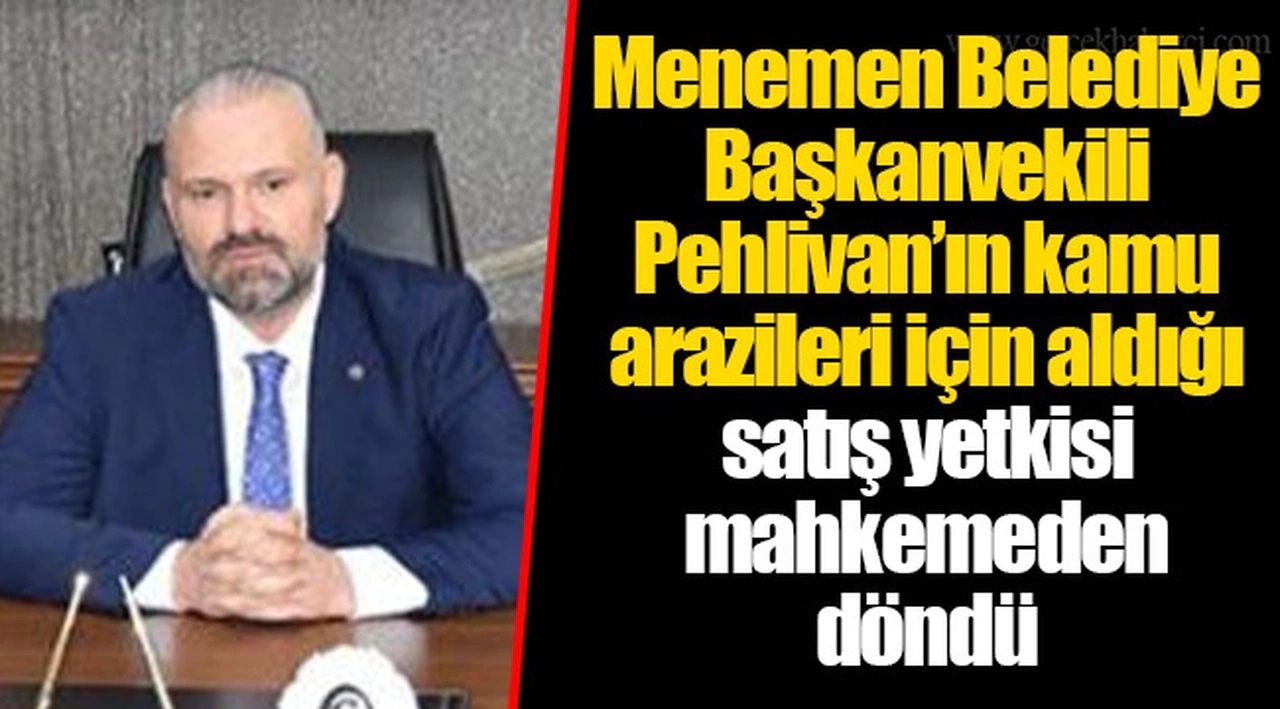 Menemen Belediye Başkanvekili Pehlivan’ın kamu arazileri için aldığı satış yetkisi mahkemeden döndü