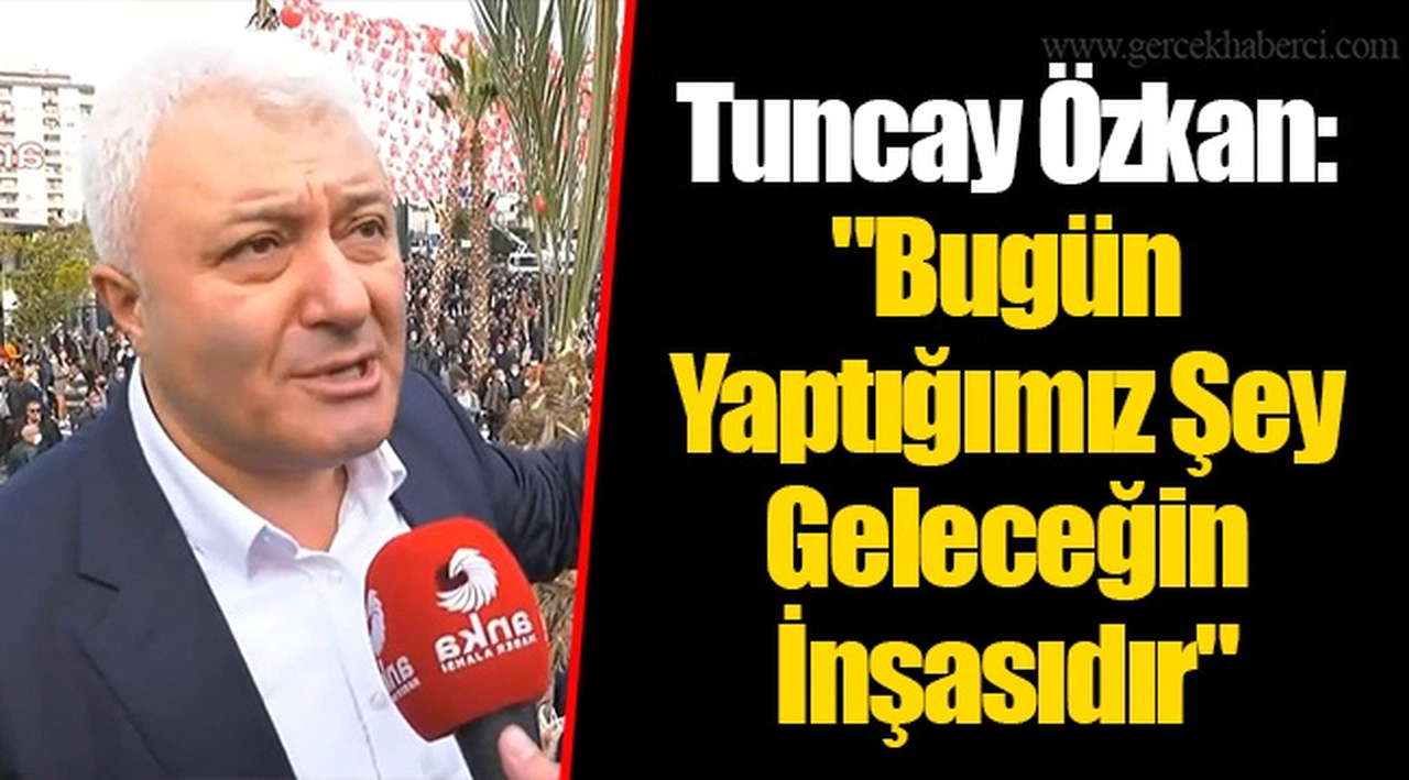 Tuncay Özkan: "Bugün Yaptığımız Şey Geleceğin İnşasıdır"