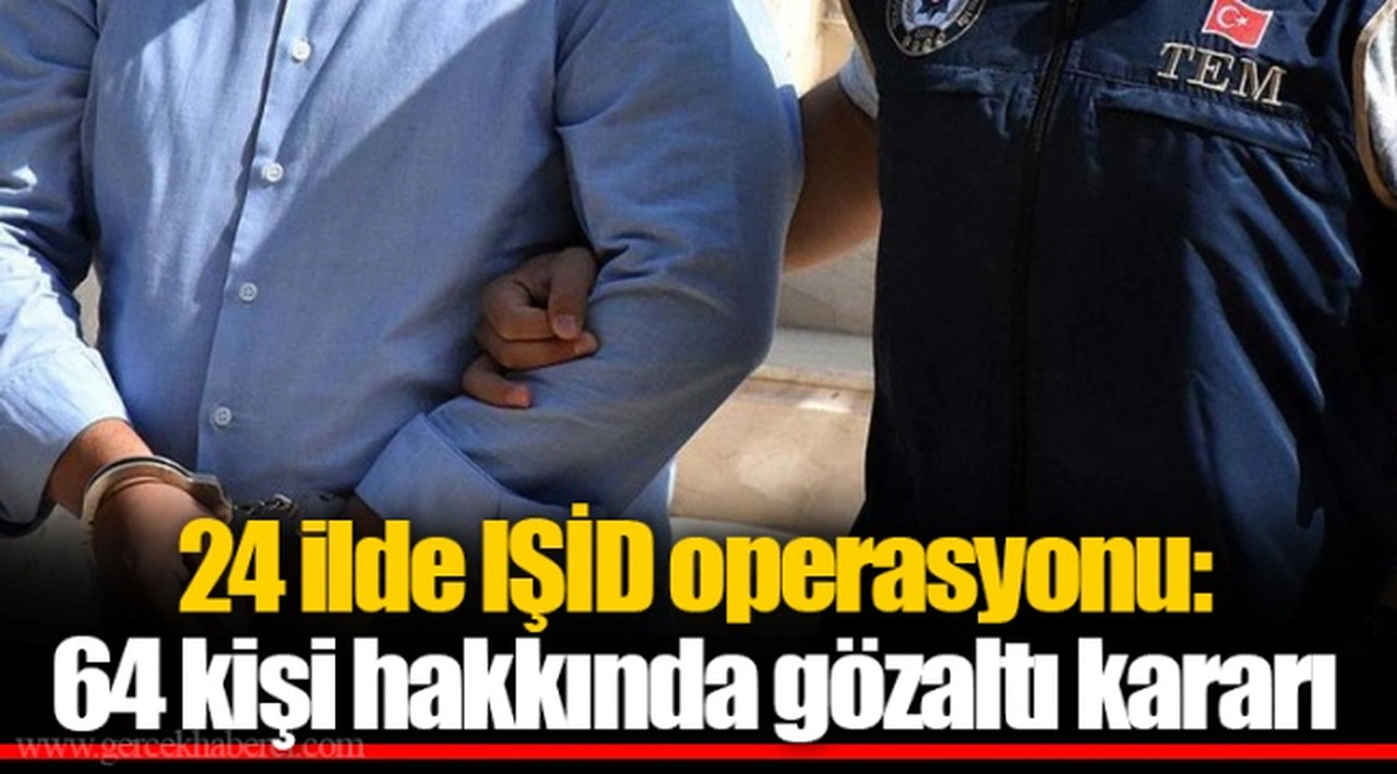 24 ilde IŞID operasyonu: 64 kişi hakkında gözaltı kararı