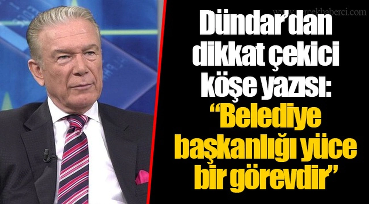 Dündar’dan dikkat çekici köşe yazısı: “Belediye başkanlığı yüce bir görevdir”