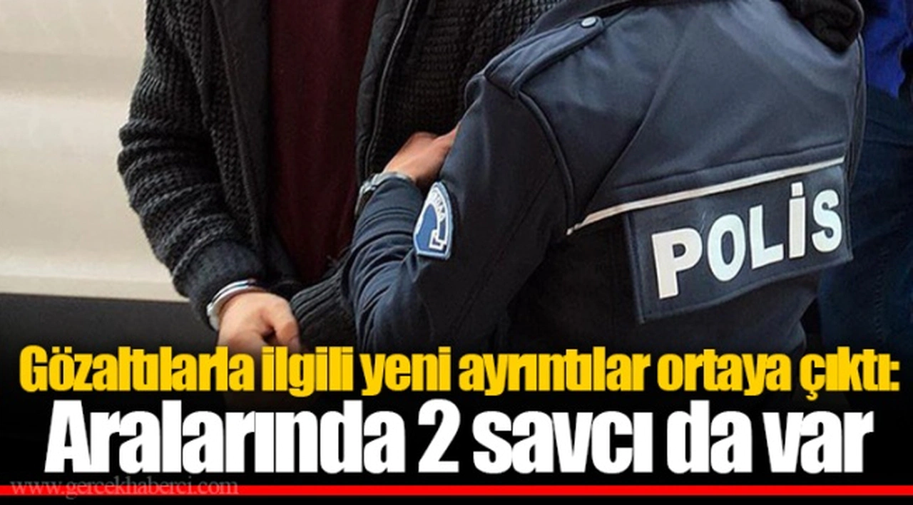 Gözaltılarla ilgili yeni ayrıntılar ortaya çıktı: Gözaltında 2 savcıda var