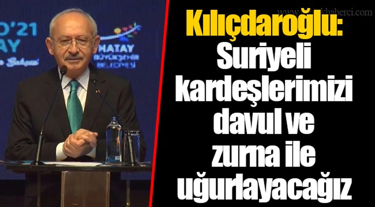Kılıçdaroğlu: Suriyeli kardeşlerimizi davul ve zurna ile uğurlayacağız