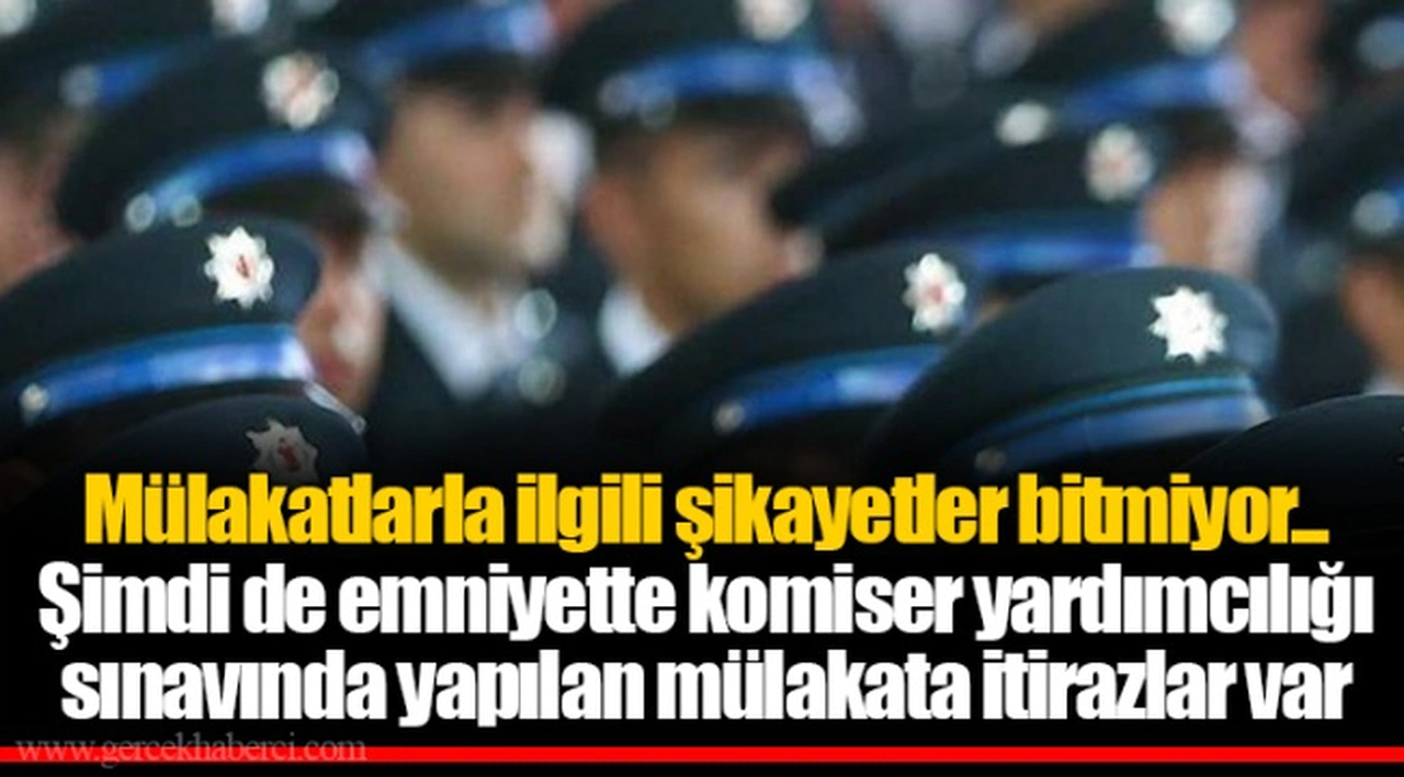 Mülakatlarla ilgili şikayetler bitmiyor... Şimdi de emniyette komiser yardımcılığı sınavında yapılan mülakata itirazlar var