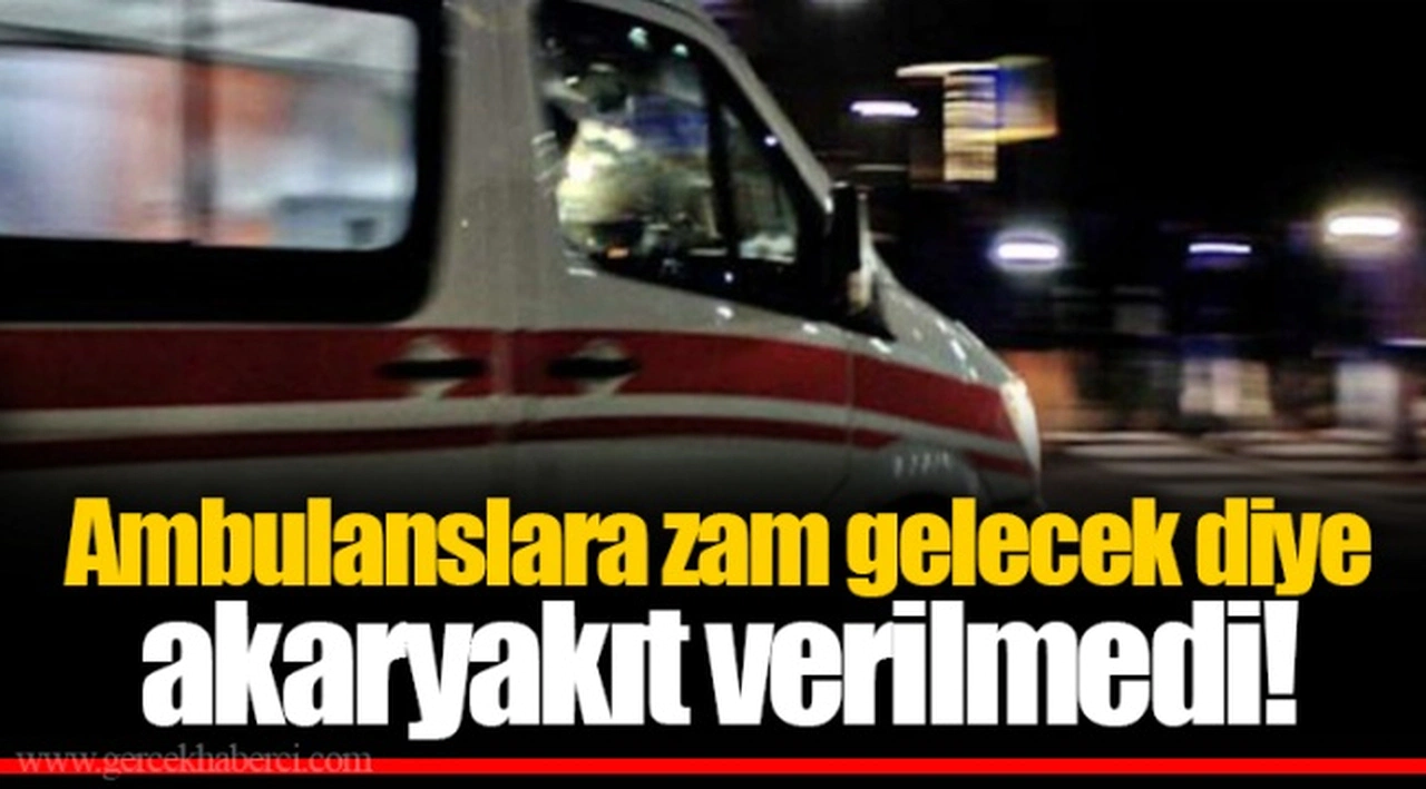 Ambulanslara zam gelecek diye akaryakıt verilmedi!