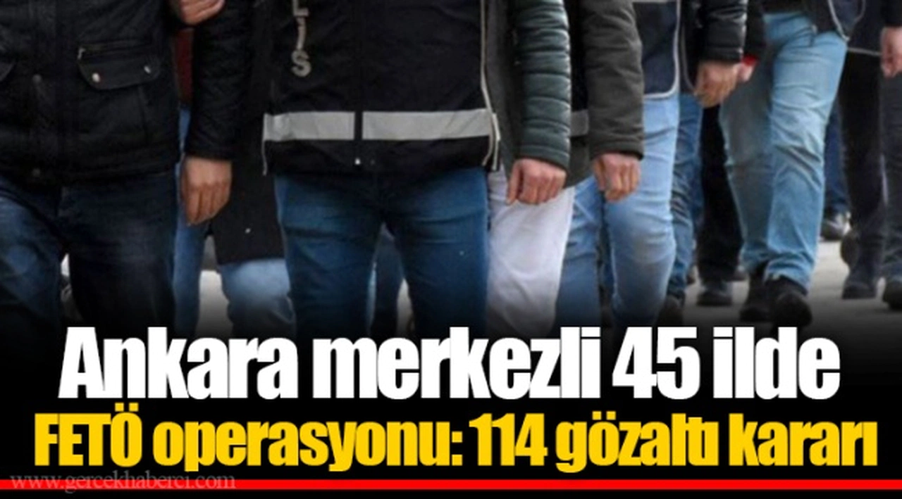 Ankara merkezli 45 ilde FETÖ operasyonu: 114 gözaltı kararı