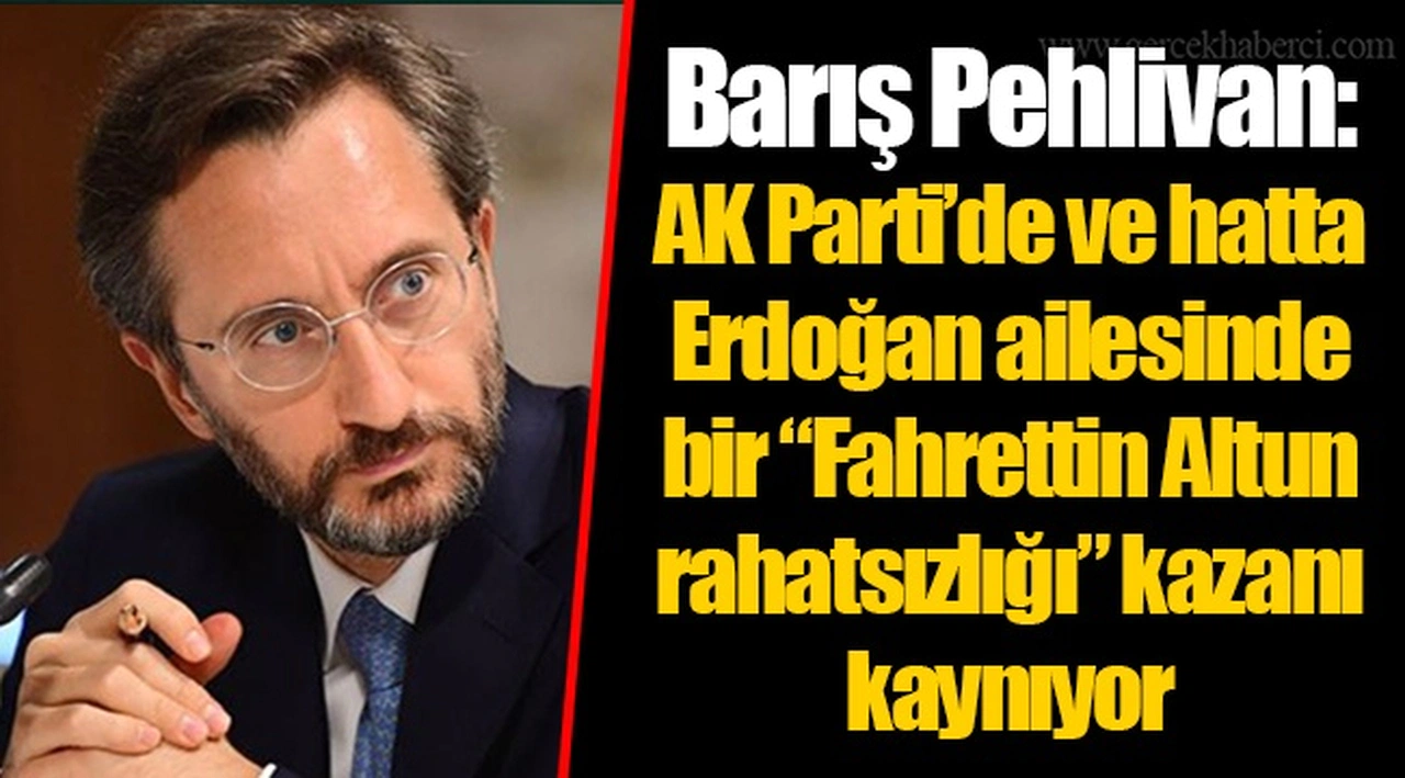 Barış Pehlivan: AKP’de ve hatta Erdoğan ailesinde bir “Fahrettin Altun rahatsızlığı” kazanı kaynıyor