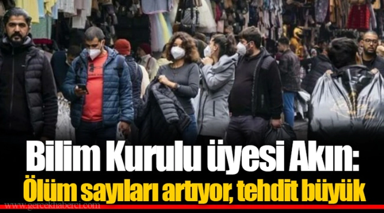 Bilim Kurulu üyesi Akın: Ölüm sayıları artıyor, tehdit büyük
