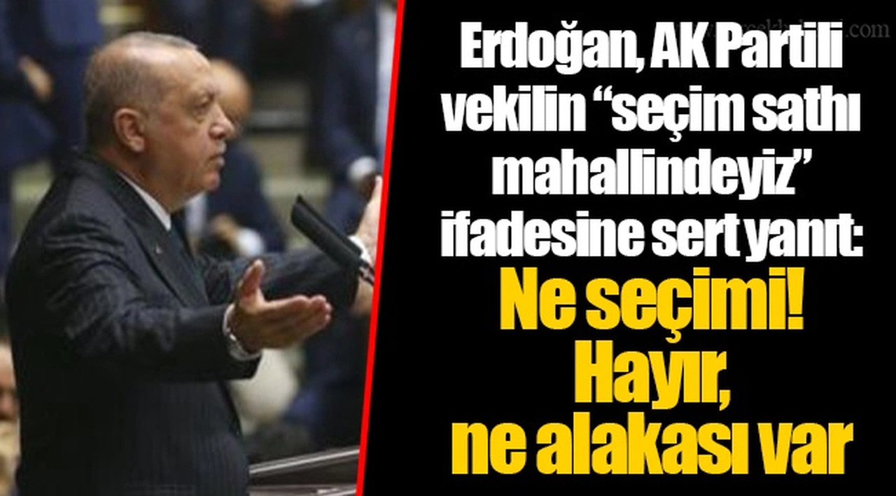 Erdoğan, AK Partili vekilin “seçim sathı mahallindeyiz” ifadesine sert yanıt: Ne seçimi! Hayır, ne alakası var