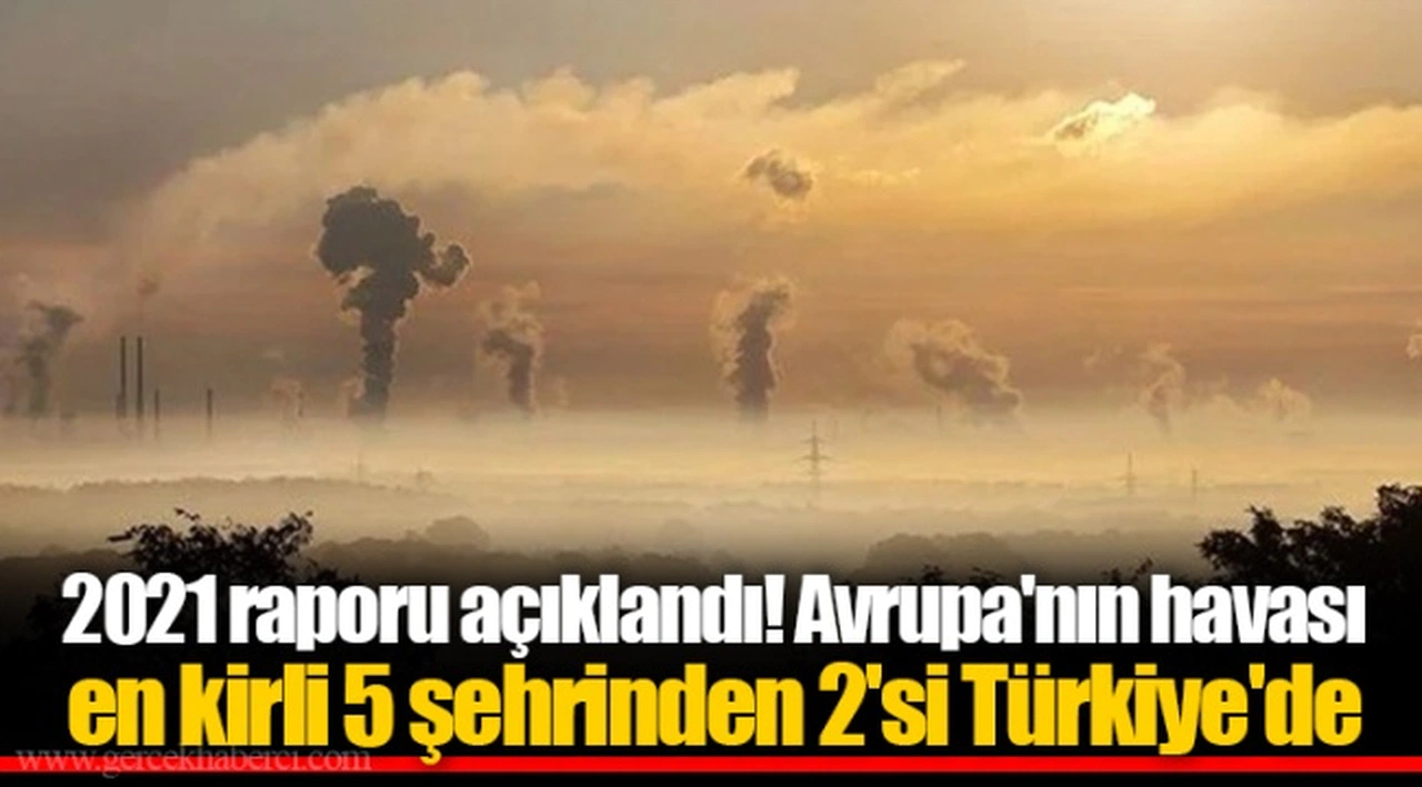 2021 raporu açıklandı! Avrupa'nın havası en kirli 5 şehrinden 2'si Türkiye'de