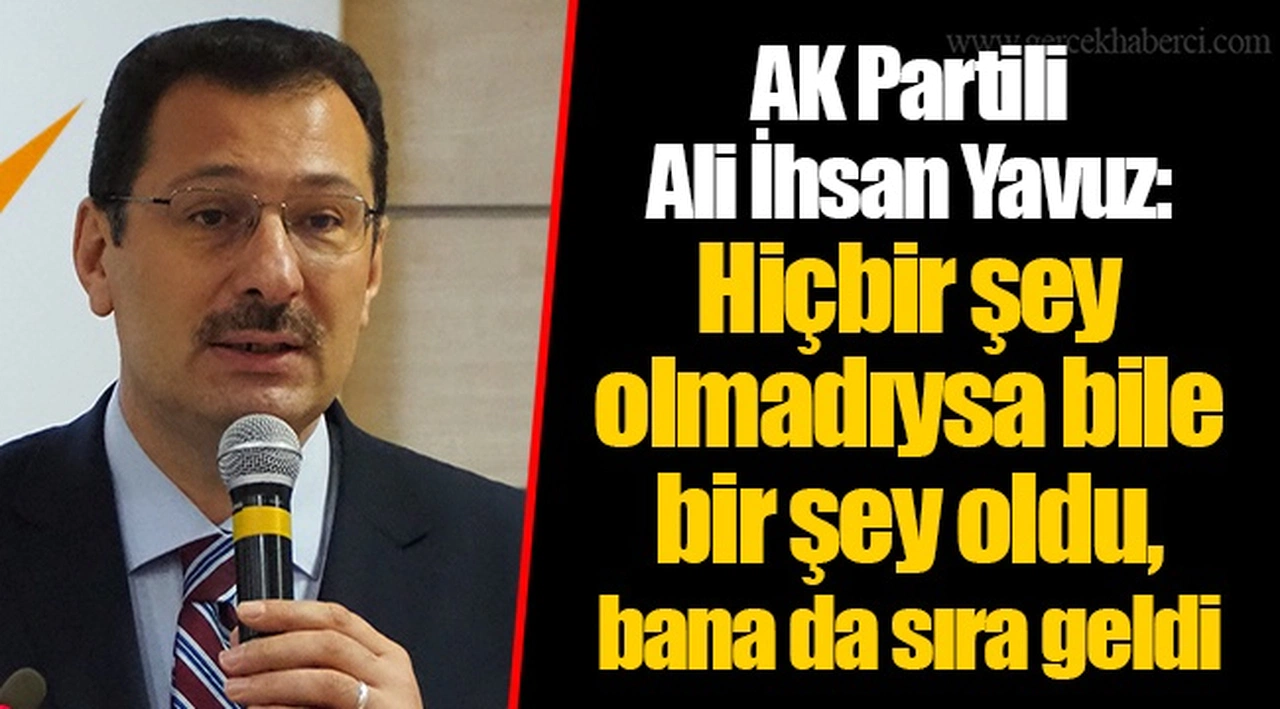 AK Partili Ali İhsan Yavuz: Hiçbir şey olmadıysa bile bir şey oldu, bana da sıra geldi