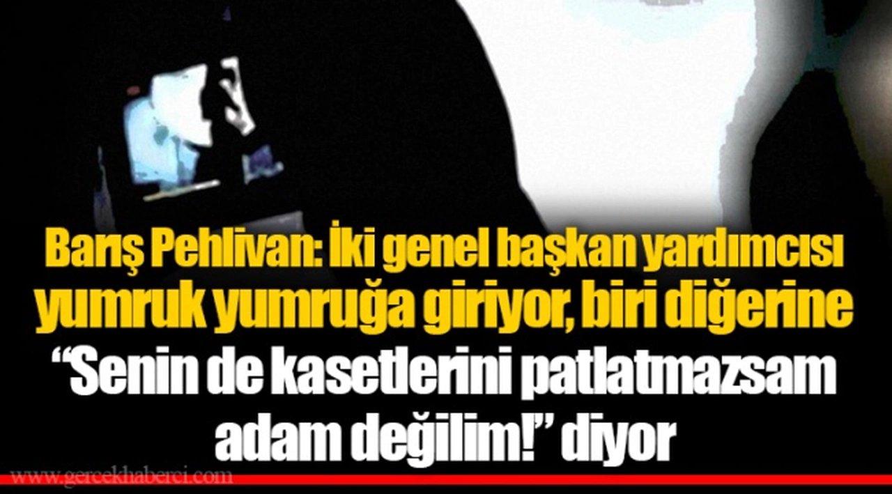 Barış Pehlivan: İki genel başkan yardımcısı yumruk yumruğa giriyor, biri diğerine “Senin de kasetlerini patlatmazsam adam değilim!” diyor