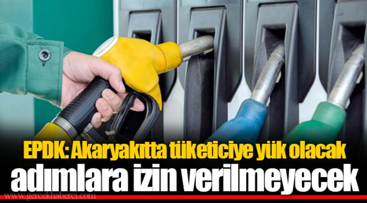 EPDK: Akaryakıtta tüketiciye yük olacak adımlara izin verilmeyecek