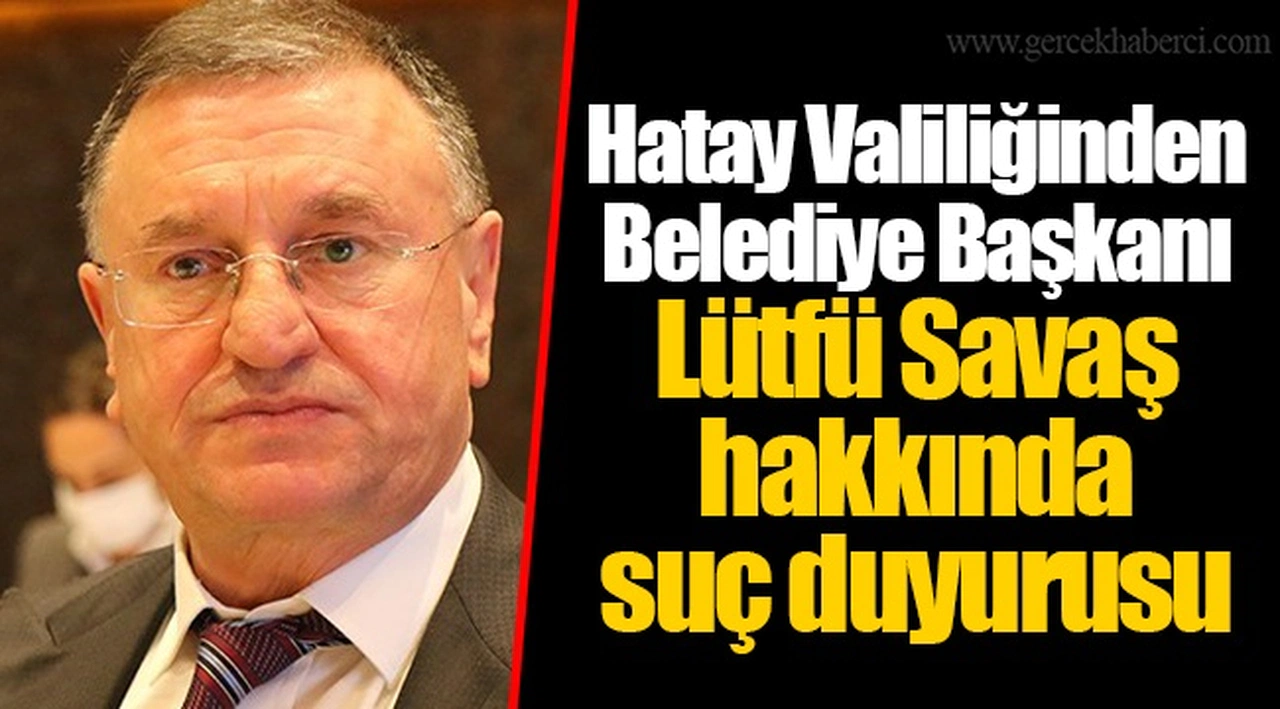 Hatay Valiliğinden Belediye Başkanı Lütfü Savaş hakkında suç duyurusu