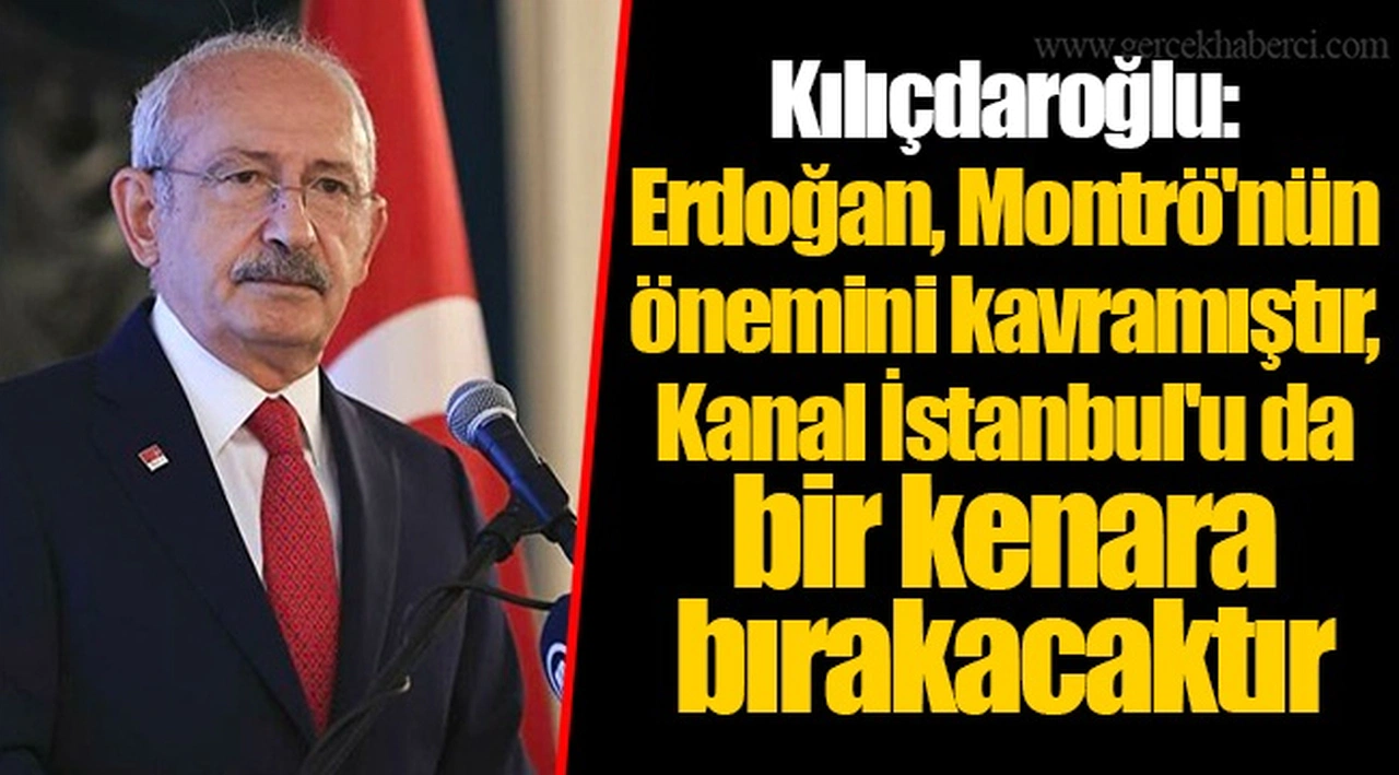 Kılıçdaroğlu: Erdoğan, Montrö'nün önemini kavramıştır, Kanal İstanbul'u da bir kenara bırakacaktır