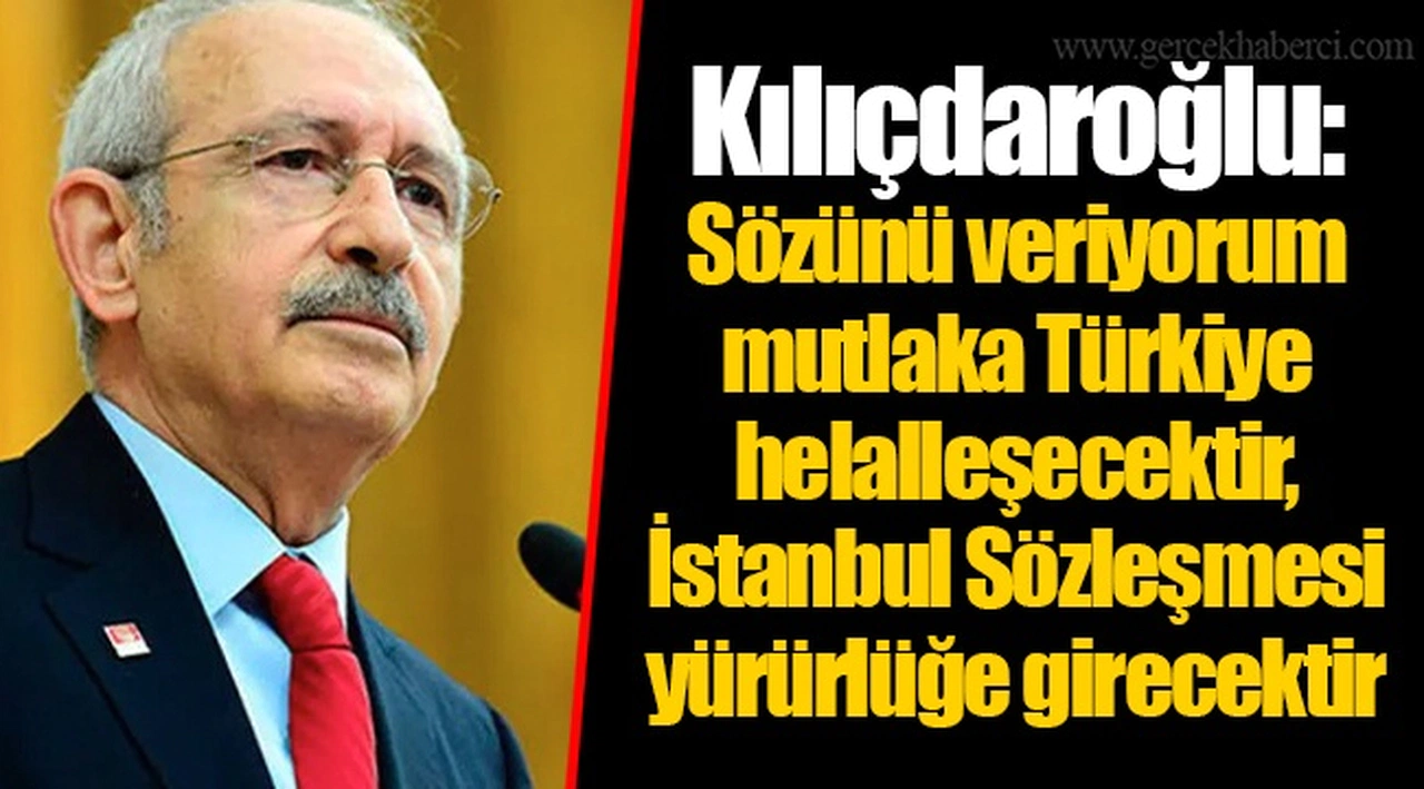 Kılıçdaroğlu: Sözünü veriyorum mutlaka Türkiye helalleşecektir, İstanbul Sözleşmesi yürürlüğe girecektir
