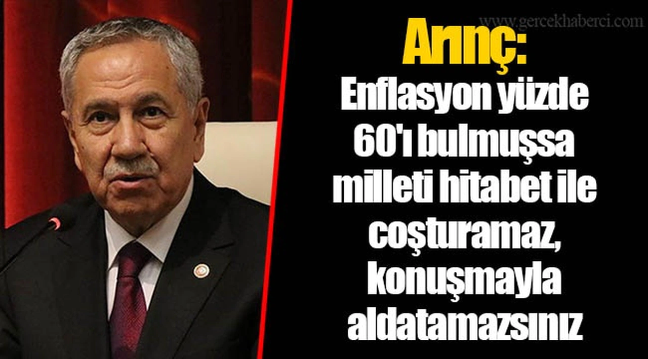 Arınç: Enflasyon yüzde 60'ı bulmuşsa milleti hitabet ile coşturamaz, konuşmayla aldatamazsınız
