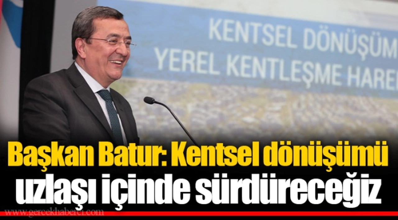Başkan Batur: Kentsel dönüşümü uzlaşı içinde sürdüreceğiz