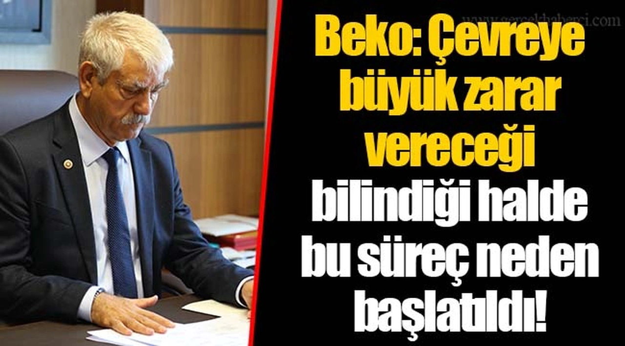 Beko: Çevreye büyük zarar vereceği bilindiği halde bu süreç neden başlatıldı! 