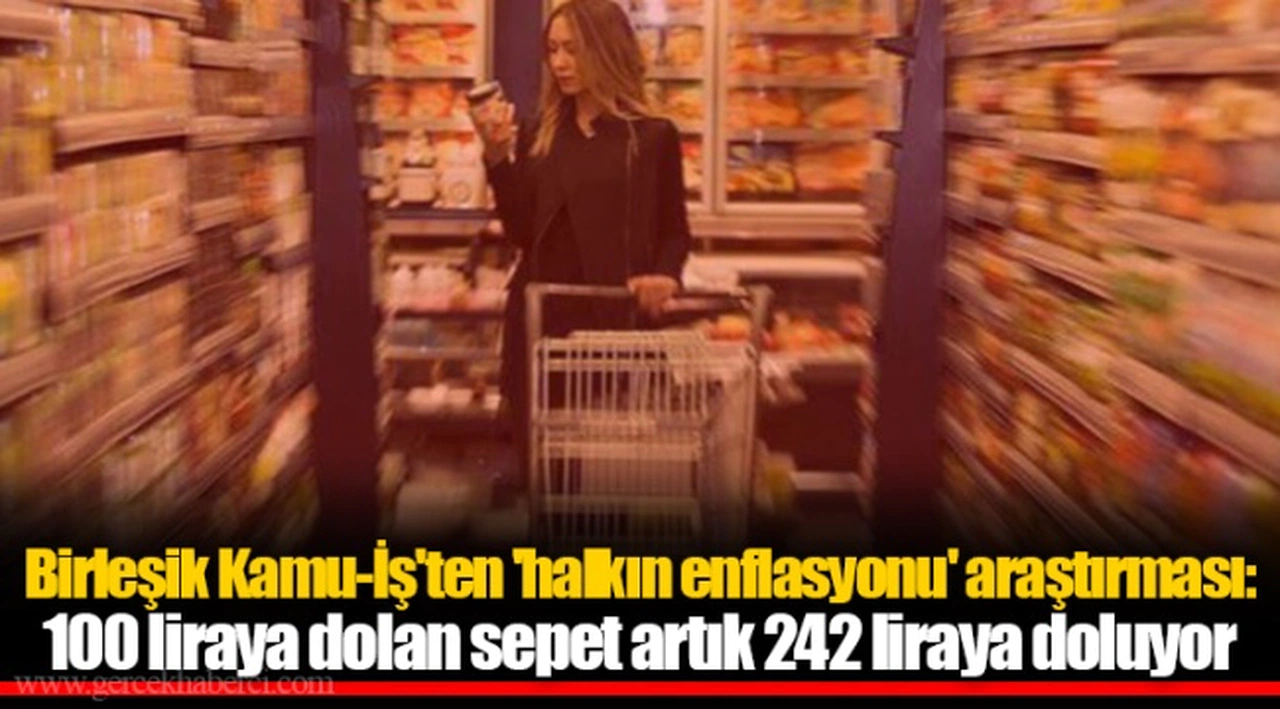 Birleşik Kamu-İş'ten 'halkın enflasyonu' araştırması: 100 liraya dolan sepet artık 242 liraya doluyor