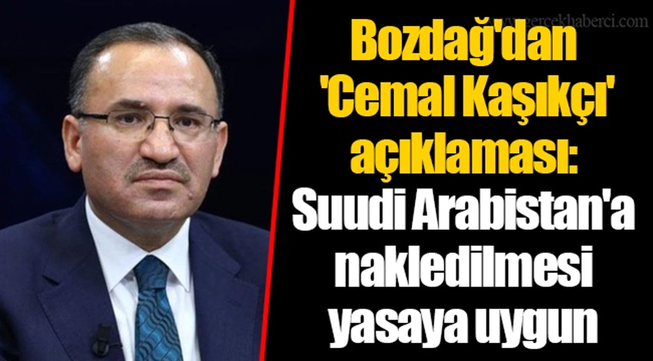 Bozdağ'dan 'Cemal Kaşıkçı' açıklaması: Suudi Arabistan'a nakledilmesi yasaya uygun