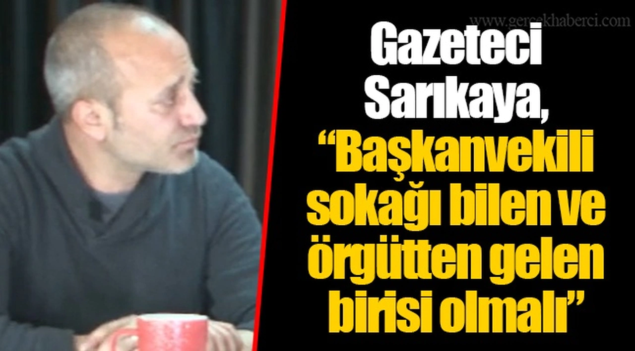 Gazeteci Sarıkaya, “Başkanvekili sokağı bilen ve örgütten gelen birisi olmalı”