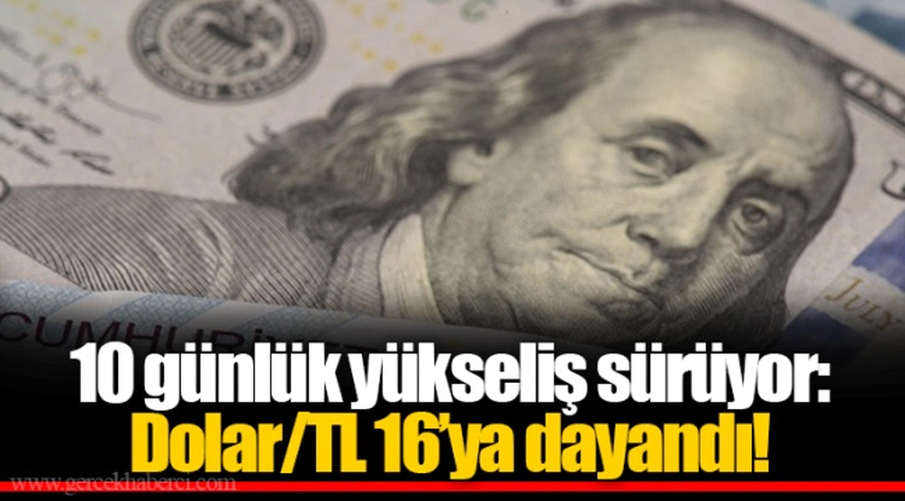 10 günlük yükseliş sürüyor: Dolar/TL 16’ya dayandı!