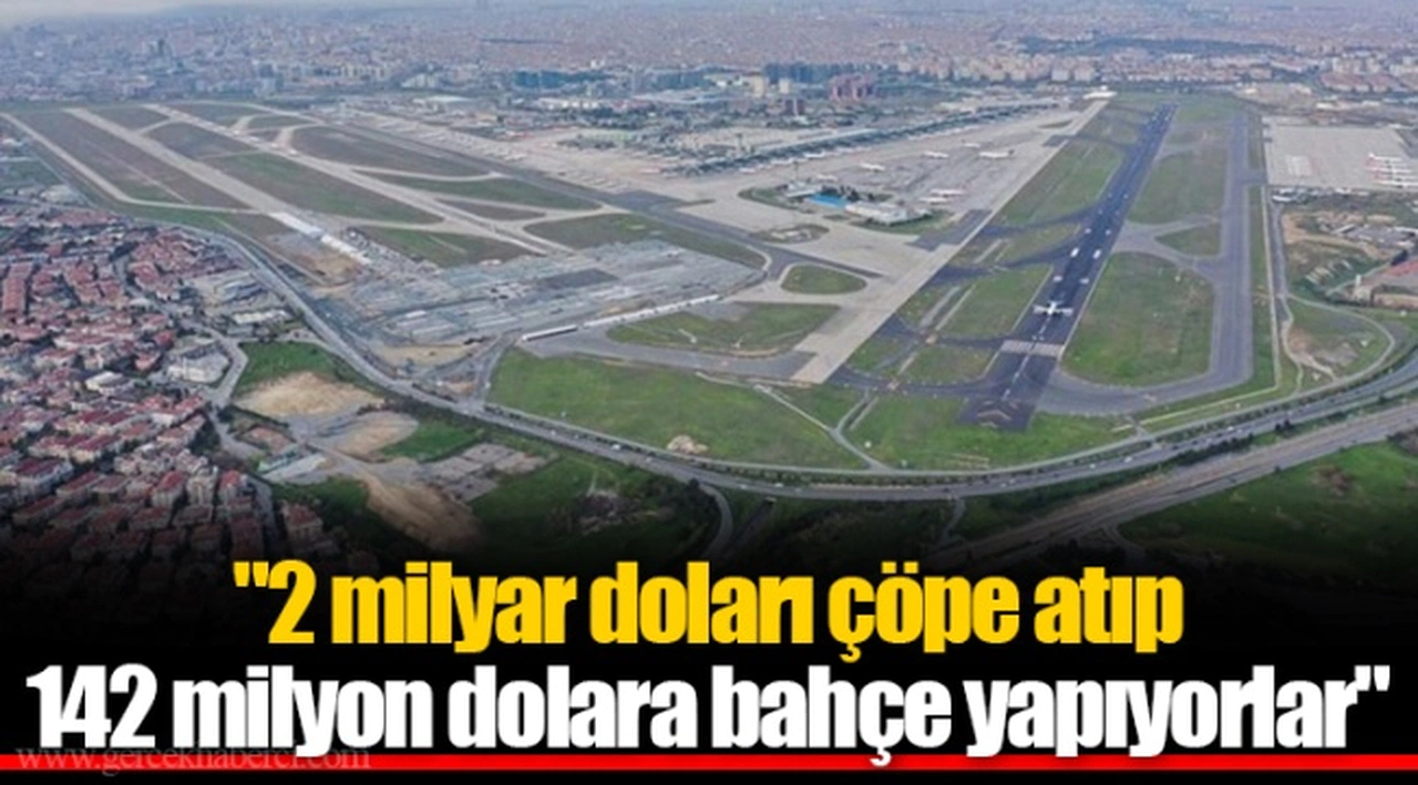 "2 milyar doları çöpe atıp 142 milyon dolara bahçe yapıyorlar"