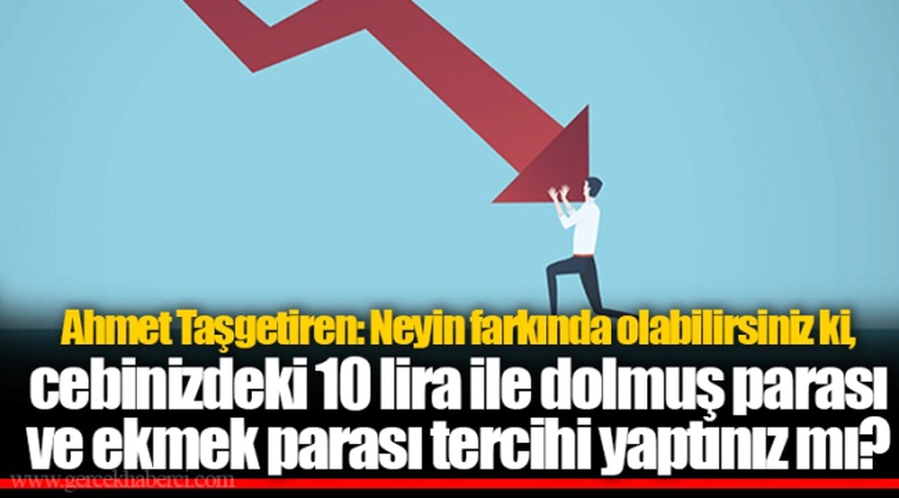 Ahmet Taşgetiren: Neyin farkında olabilirsiniz ki, cebinizdeki 10 lira ile dolmuş parası ve ekmek parası tercihi yaptınız mı?