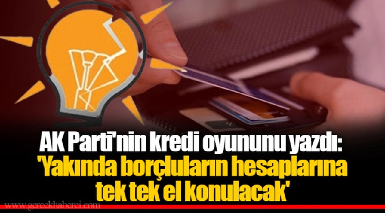 AK Parti'nin kredi oyununu yazdı: 'Yakında borçluların hesaplarına tek tek el konulacak'