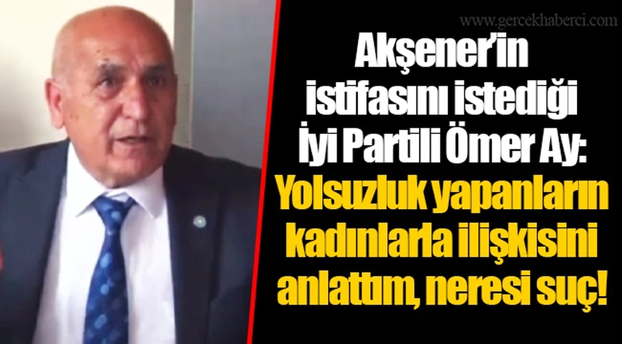 Akşener’in istifasını istediği İyi Partili Ömer Ay: Yolsuzluk yapanların kadınlarla ilişkisini anlattım, neresi suç!