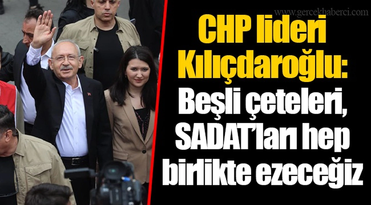 CHP lideri Kılıçdaroğlu: Beşli çeteleri, SADAT’ları hep birlikte ezeceğiz