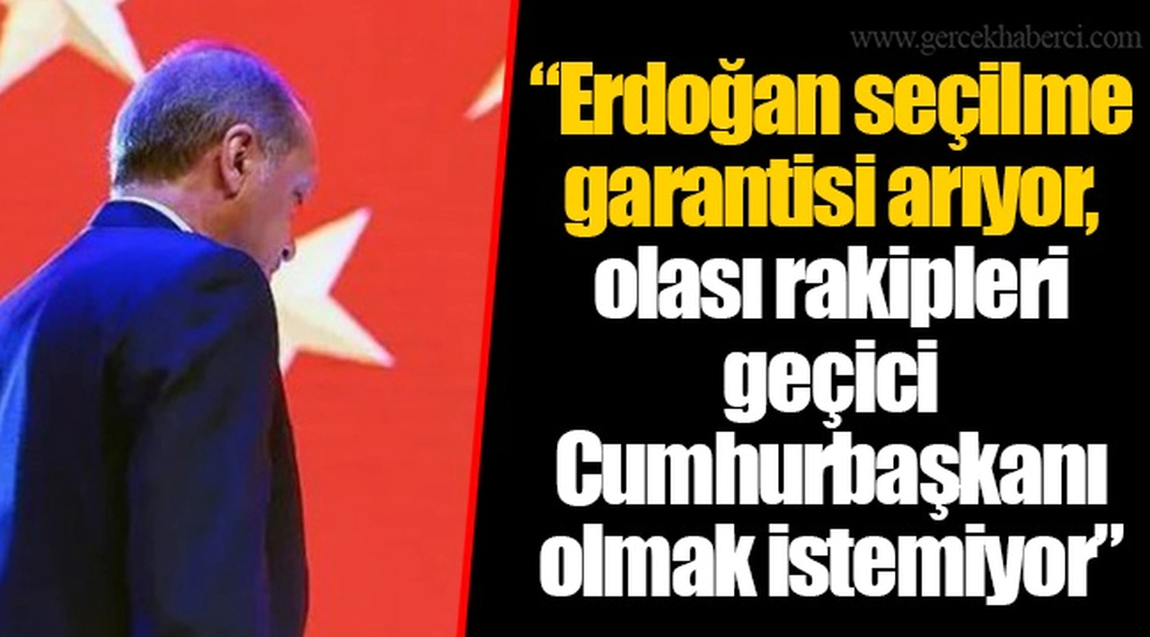 “Erdoğan seçilme garantisi arıyor, olası rakipleri geçici Cumhurbaşkanı olmak istemiyor”