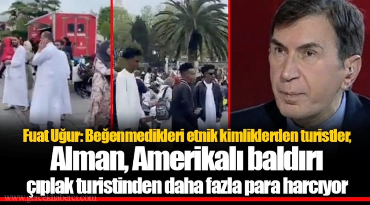 Fuat Uğur: Beğenmedikleri etnik kimliklerden turistler, Alman, Amerikalı baldırı çıplak turistinden daha fazla para harcıyor