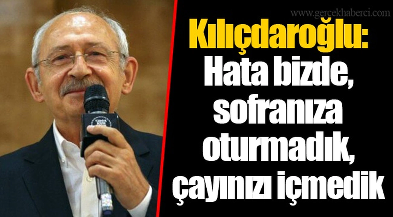 Kılıçdaroğlu: Hata bizde, sofranıza oturmadık, çayınızı içmedik