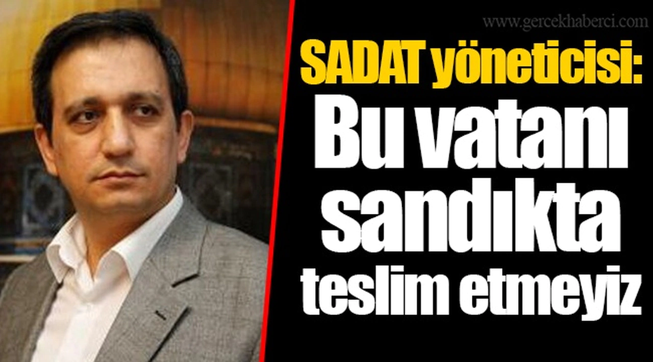 SADAT yöneticisi: Bu vatanı sandıkta teslim etmeyiz