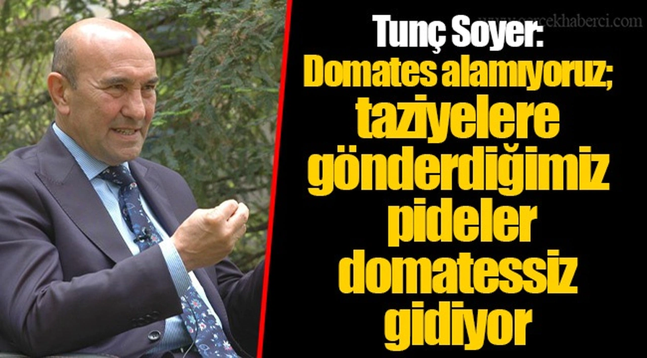 Tunç Soyer: Domates alamıyoruz; taziyelere gönderdiğimiz pideler domatessiz gidiyor