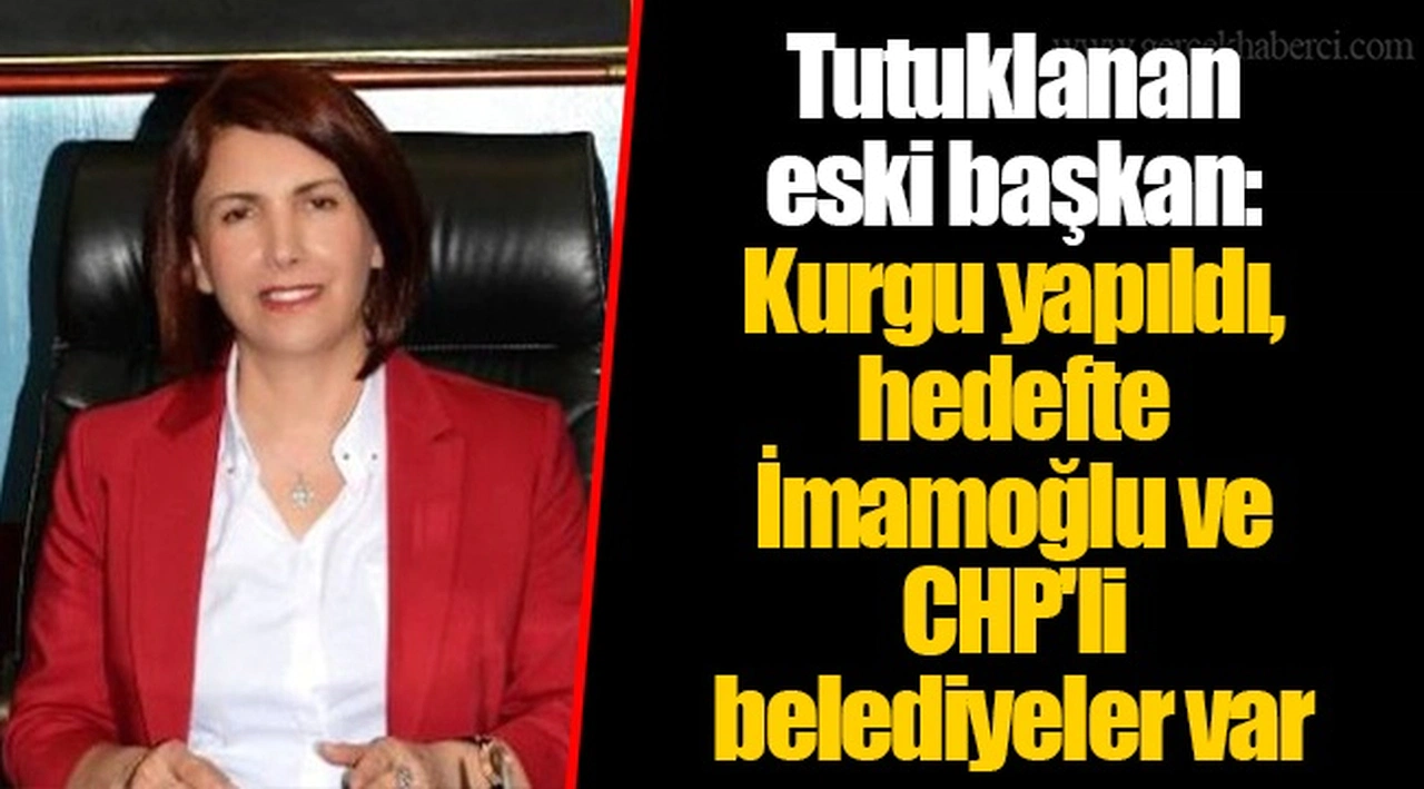 Tutuklanan eski başkan: Kurgu yapıldı, hedefte İmamoğlu ve CHP'li belediyeler var