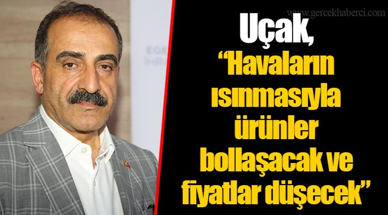 Uçak, “Havaların ısınmasıyla ürünler bollaşacak ve fiyatlar düşecek”
