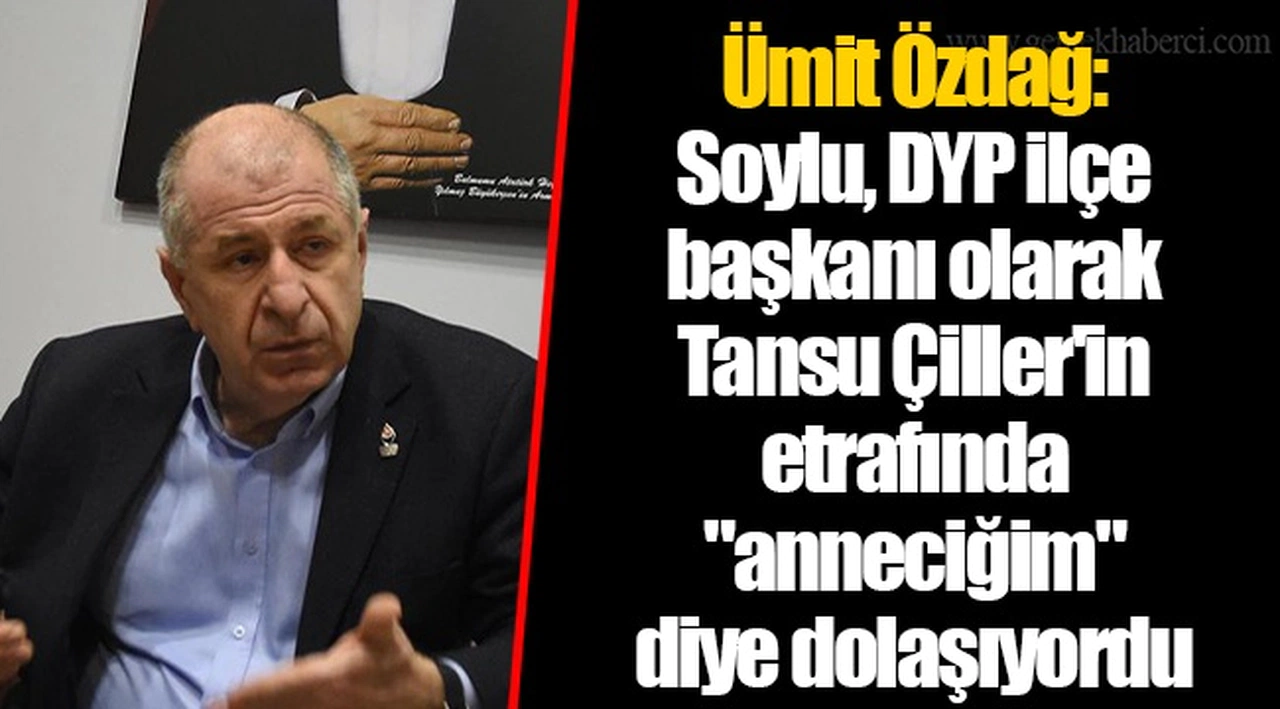 Ümit Özdağ: Soylu, DYP ilçe başkanı olarak Tansu Çiller'in etrafında "anneciğim" diye dolaşıyordu