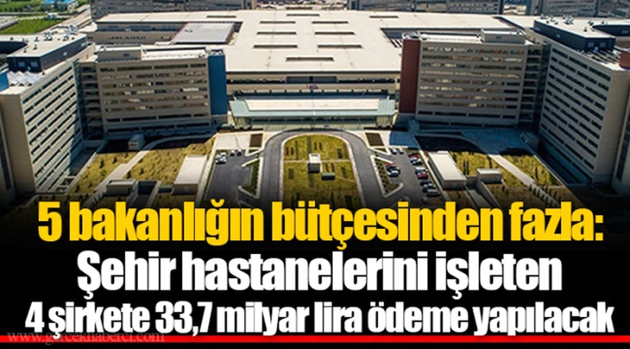 5 bakanlığın bütçesinden fazla: Şehir hastanelerini işleten 4 şirkete 33,7 milyar lira ödeme yapılacak