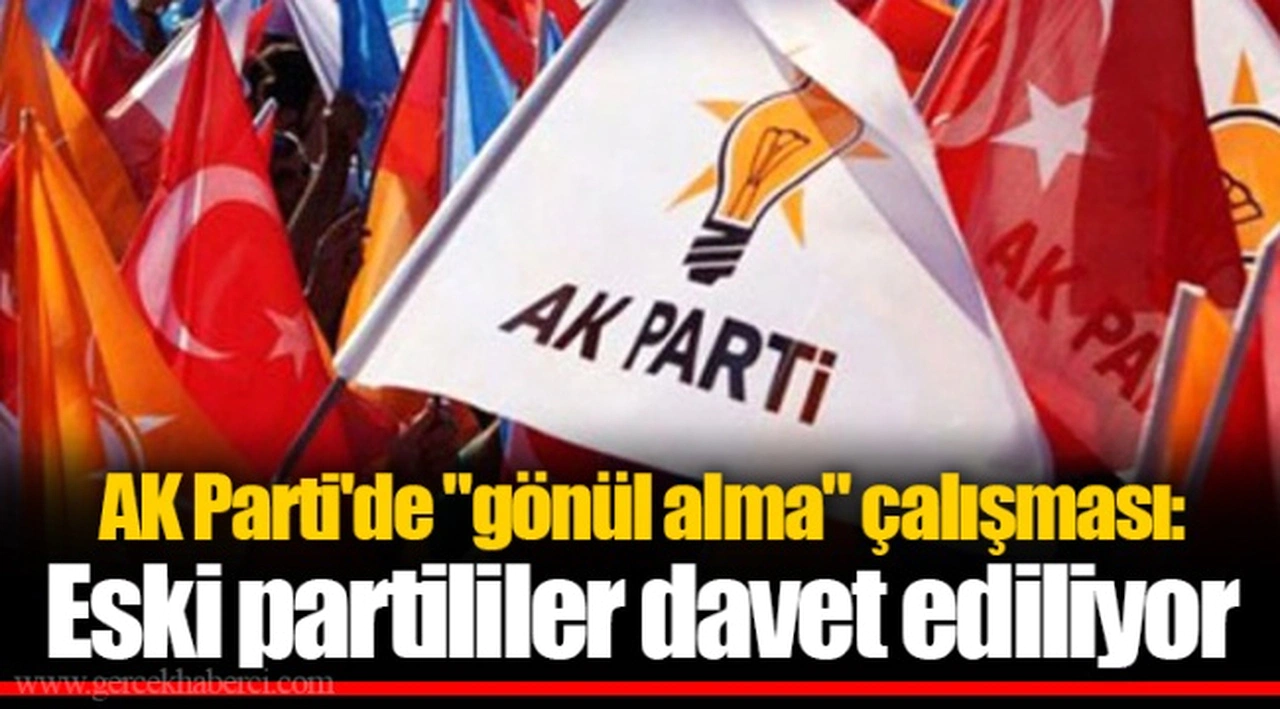 AK Parti'de "gönül alma" çalışması: Eski partililer davet ediliyor