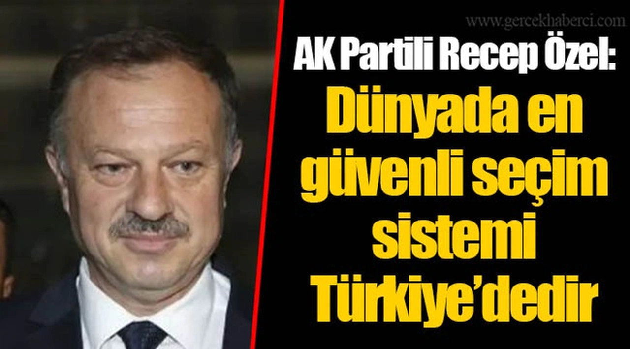 AK Partili Recep Özel: Dünyada en güvenli seçim sistemi Türkiye’dedir
