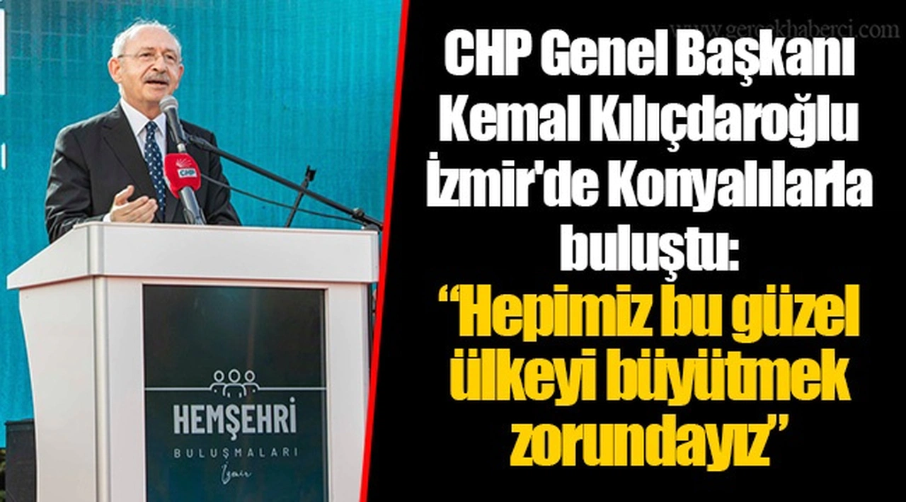 CHP Genel Başkanı Kemal Kılıçdaroğlu İzmir'de Konyalılarla buluştu: “Hepimiz bu güzel ülkeyi büyütmek zorundayız”