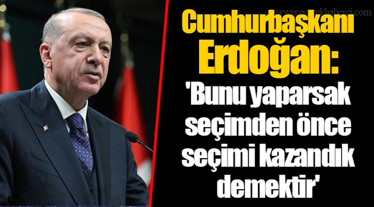 Cumhurbaşkanı Erdoğan: 'Bunu yaparsak seçimden önce seçimi kazandık demektir'